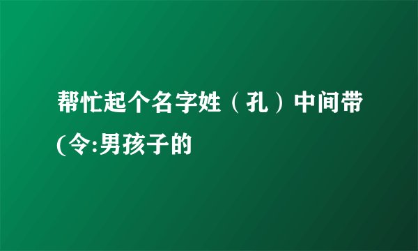 帮忙起个名字姓（孔）中间带(令:男孩子的