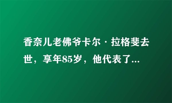 香奈儿老佛爷卡尔·拉格斐去世，享年85岁，他代表了一个时代