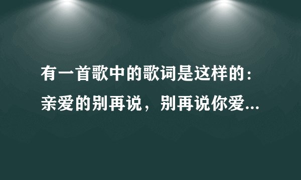 有一首歌中的歌词是这样的：亲爱的别再说，别再说你爱着我…后面的我就不懂了。请问这首歌的名字叫什么