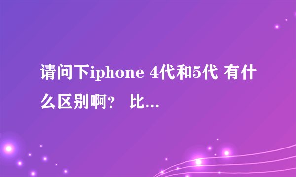 请问下iphone 4代和5代 有什么区别啊？ 比如说性能方面的。