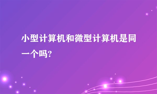小型计算机和微型计算机是同一个吗?