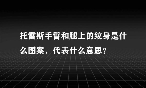 托雷斯手臂和腿上的纹身是什么图案，代表什么意思？