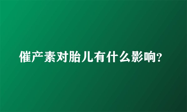 催产素对胎儿有什么影响？