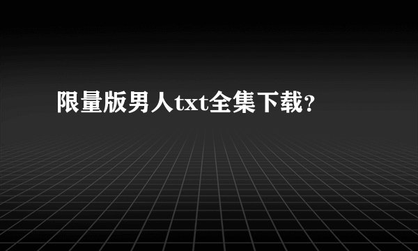 限量版男人txt全集下载？