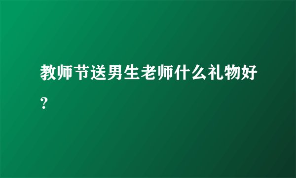 教师节送男生老师什么礼物好？