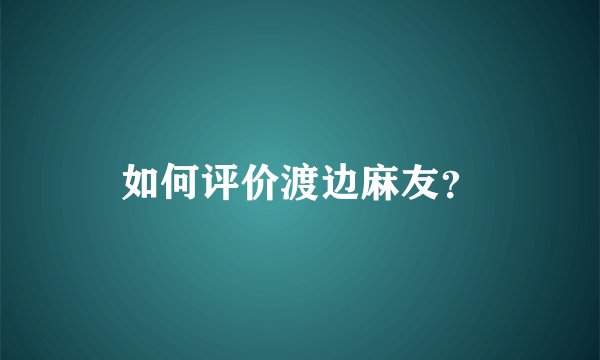 如何评价渡边麻友？