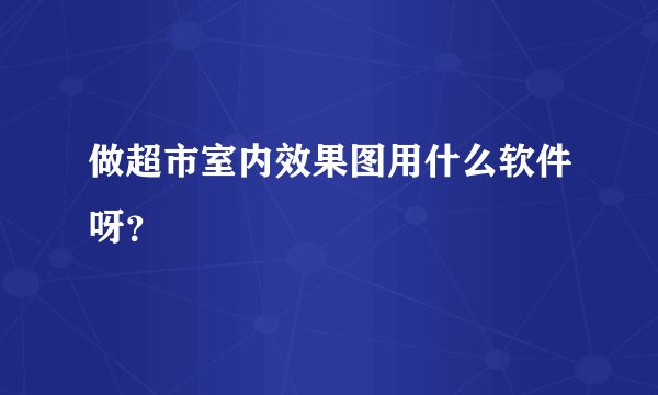 做超市室内效果图用什么软件呀？
