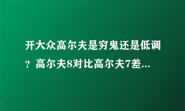 开大众高尔夫是穷鬼还是低调？高尔夫8对比高尔夫7差距有多大