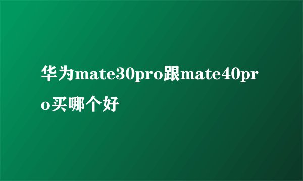 华为mate30pro跟mate40pro买哪个好