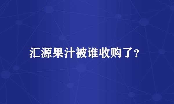 汇源果汁被谁收购了？