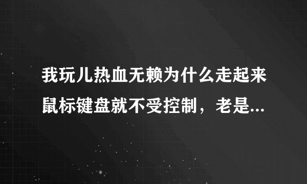 我玩儿热血无赖为什么走起来鼠标键盘就不受控制，老是撞壁，还时有时无，怎么回事？高人求教