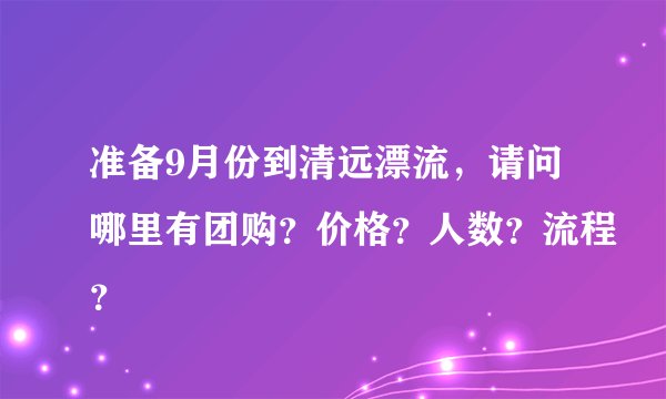 准备9月份到清远漂流，请问哪里有团购？价格？人数？流程？