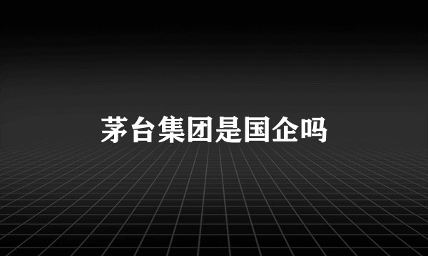 茅台集团是国企吗