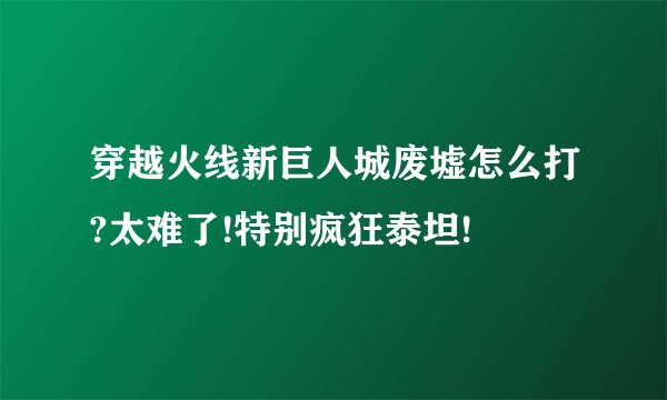 穿越火线新巨人城废墟怎么打?太难了!特别疯狂泰坦!