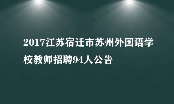 2017江苏宿迁市苏州外国语学校教师招聘94人公告
