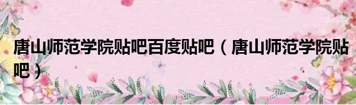 唐山师范学院贴吧百度贴吧（唐山师范学院贴吧）