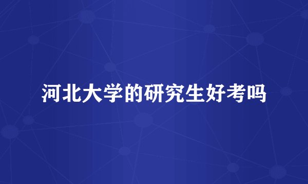 河北大学的研究生好考吗