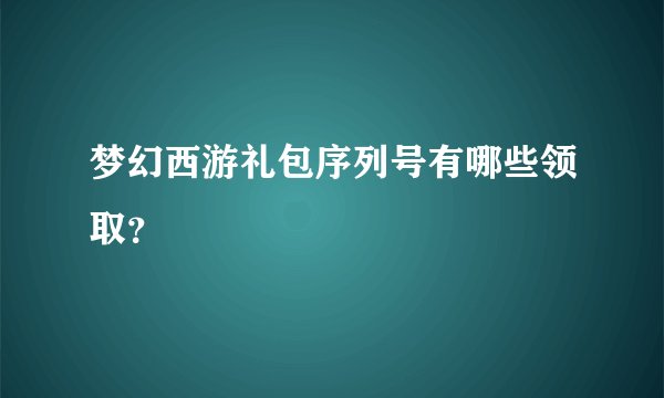 梦幻西游礼包序列号有哪些领取？