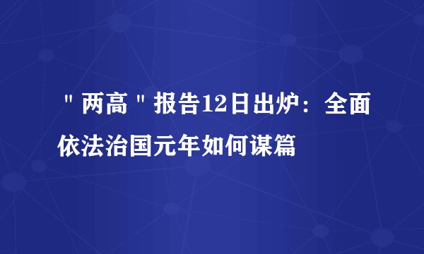 ＂两高＂报告12日出炉：全面依法治国元年如何谋篇