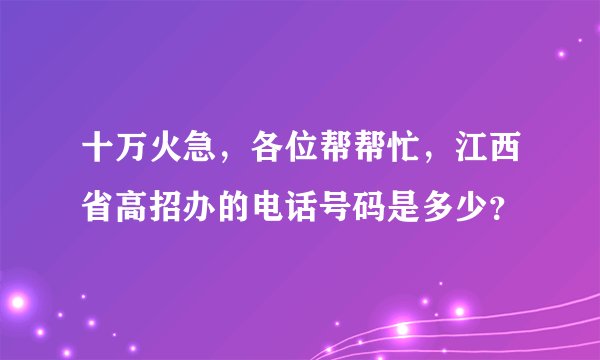 十万火急，各位帮帮忙，江西省高招办的电话号码是多少？