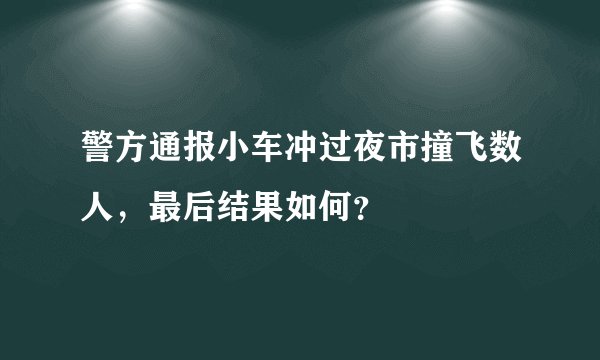 警方通报小车冲过夜市撞飞数人，最后结果如何？