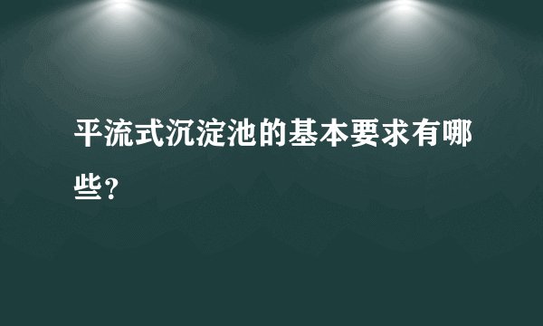 平流式沉淀池的基本要求有哪些？
