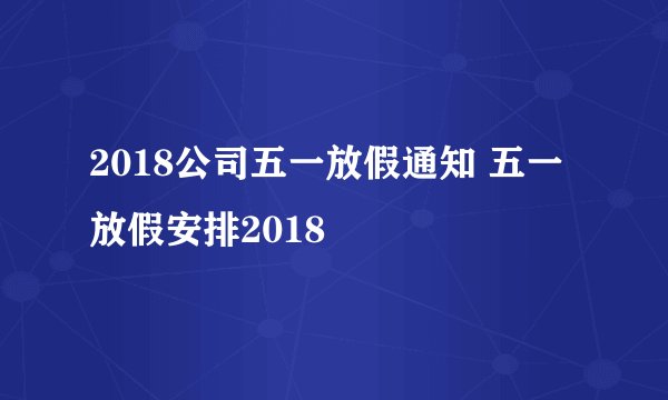 2018公司五一放假通知 五一放假安排2018