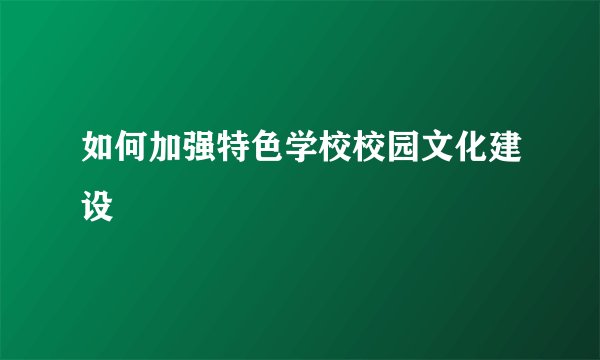 如何加强特色学校校园文化建设
