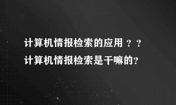 计算机情报检索的应用 ？？ 计算机情报检索是干嘛的？