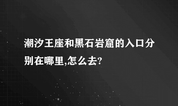 潮汐王座和黑石岩窟的入口分别在哪里,怎么去?