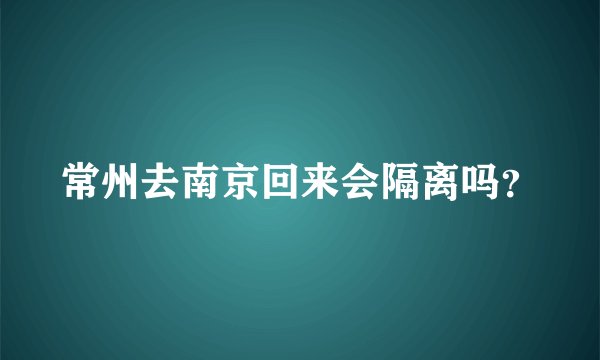 常州去南京回来会隔离吗？