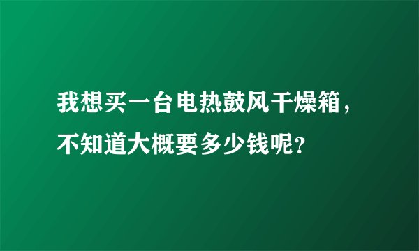 我想买一台电热鼓风干燥箱，不知道大概要多少钱呢？