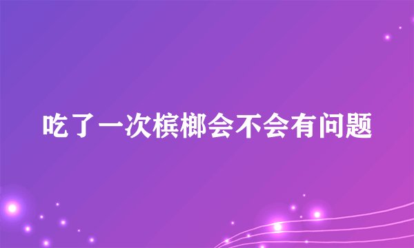 吃了一次槟榔会不会有问题