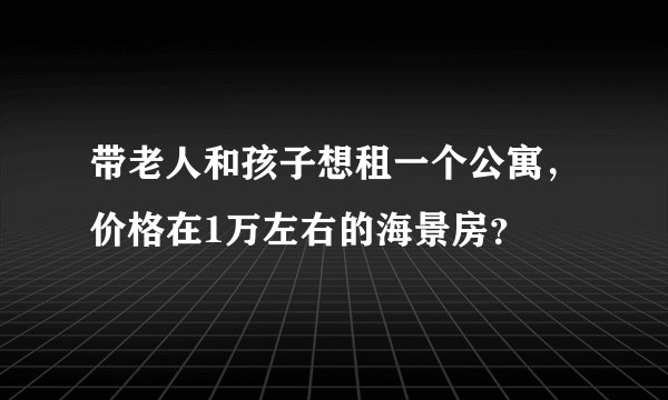 带老人和孩子想租一个公寓，价格在1万左右的海景房？
