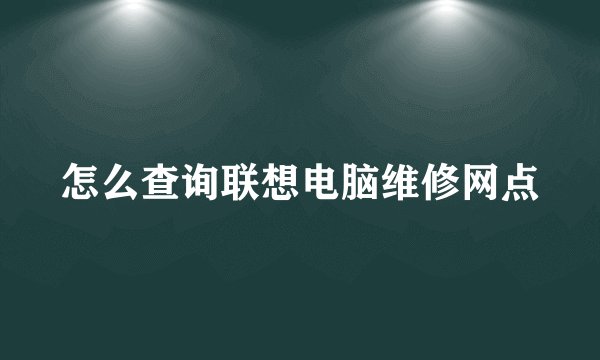 怎么查询联想电脑维修网点
