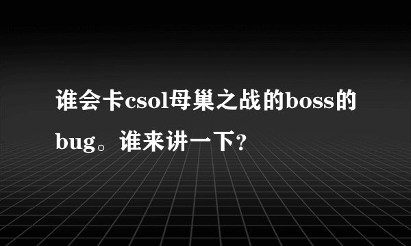 谁会卡csol母巢之战的boss的bug。谁来讲一下？
