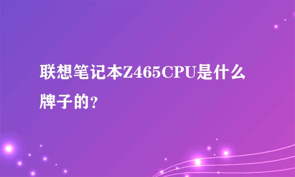 联想笔记本Z465CPU是什么牌子的？