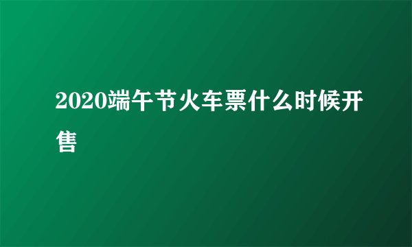 2020端午节火车票什么时候开售