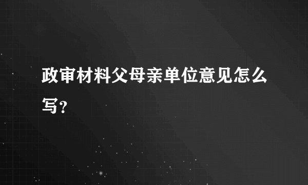 政审材料父母亲单位意见怎么写？