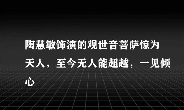 陶慧敏饰演的观世音菩萨惊为天人，至今无人能超越，一见倾心