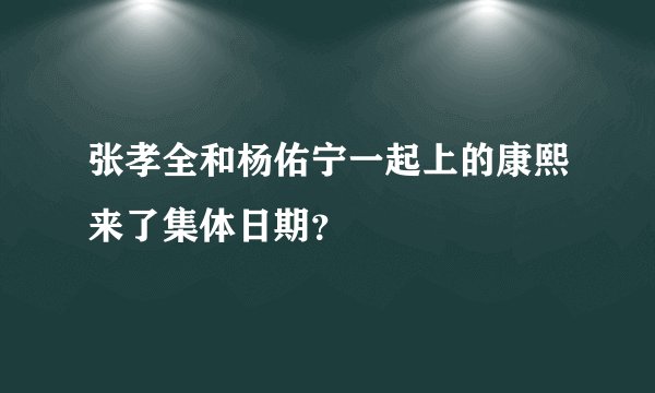 张孝全和杨佑宁一起上的康熙来了集体日期？