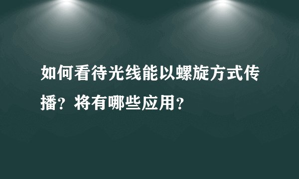 如何看待光线能以螺旋方式传播？将有哪些应用？