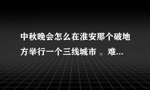 中秋晚会怎么在淮安那个破地方举行一个三线城市 。难道大活动不应该在北京上海