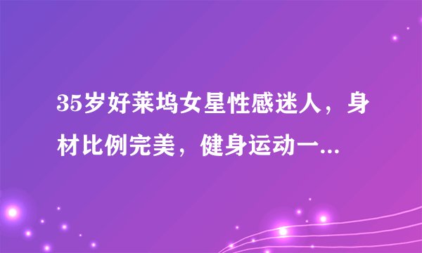 35岁好莱坞女星性感迷人，身材比例完美，健身运动一直在坚持