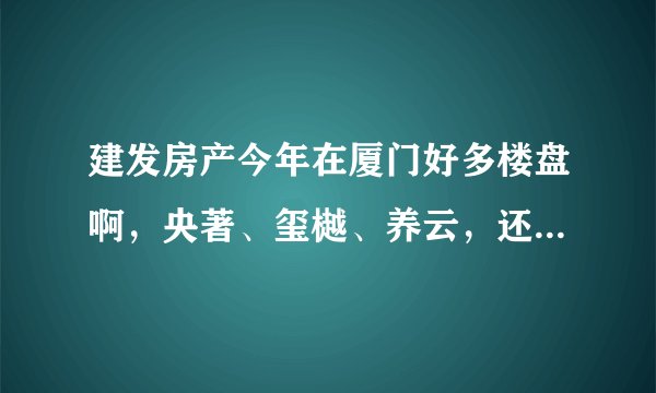 建发房产今年在厦门好多楼盘啊，央著、玺樾、养云，还有哪些新项目？