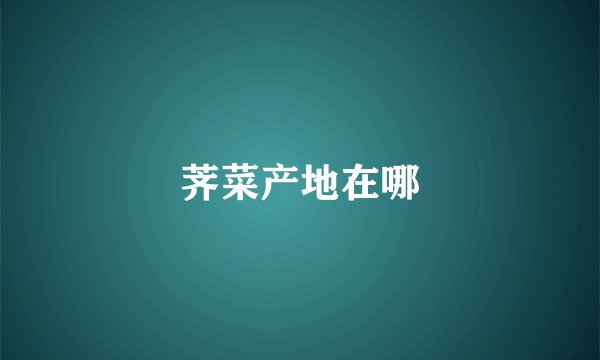 荠菜产地在哪