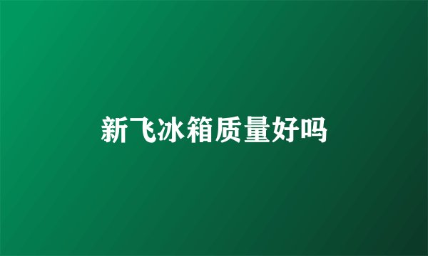 新飞冰箱质量好吗