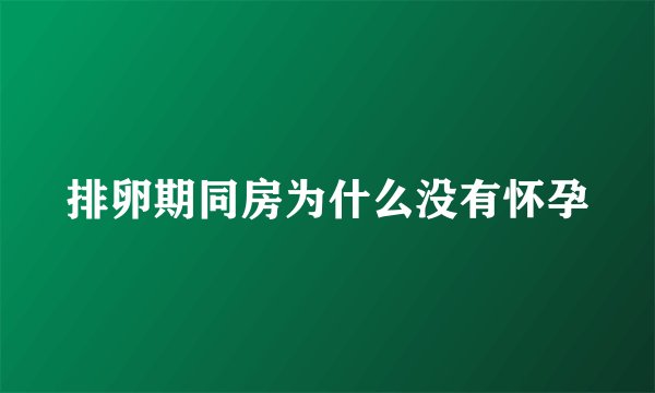 排卵期同房为什么没有怀孕
