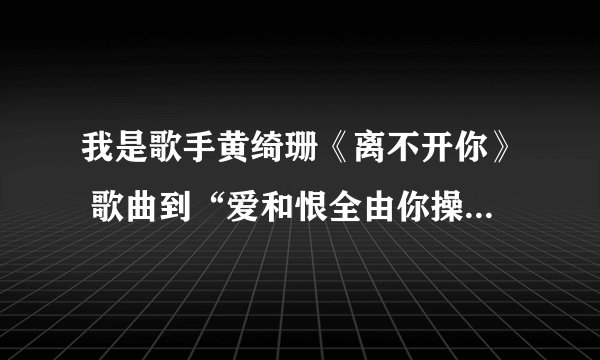 我是歌手黄绮珊《离不开你》 歌曲到“爱和恨全由你操纵”哭的那个长发女孩儿 。