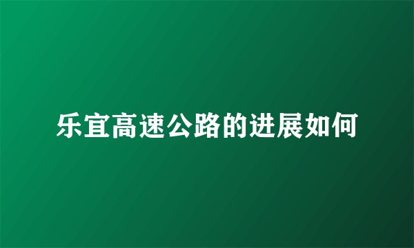 乐宜高速公路的进展如何